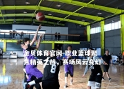 金贝体育官网-职业篮球聚焦精英之战，赛场风云变幻