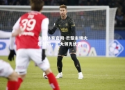 金贝体育官网-巴黎主场大胜兰斯，扩大领先优势