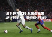 金贝体育官网-瓦伦西亚主场逆转对手，震惊逼近前四
