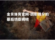 金贝体育官网-劲射得分的幕后功臣揭晓