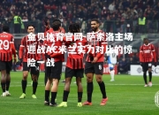 金贝体育官网-萨索洛主场迎战AC米兰实力对比的惊险一战