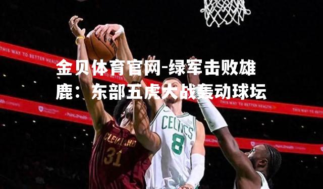 绿军击败雄鹿：东部五虎大战轰动球坛