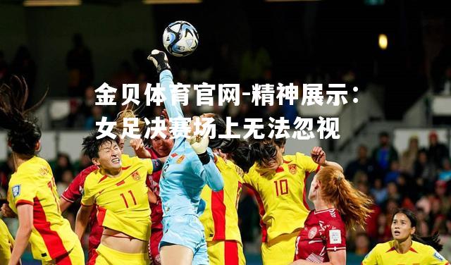 精神展示：女足决赛场上无法忽视