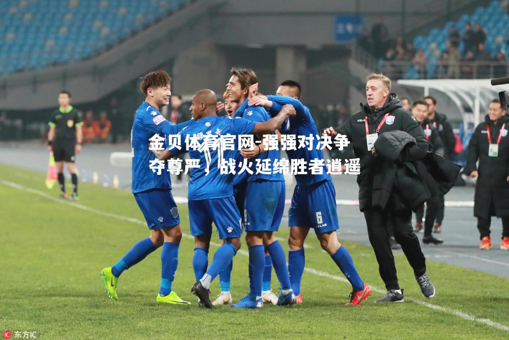 强强对决争夺尊严，战火延绵胜者逍遥