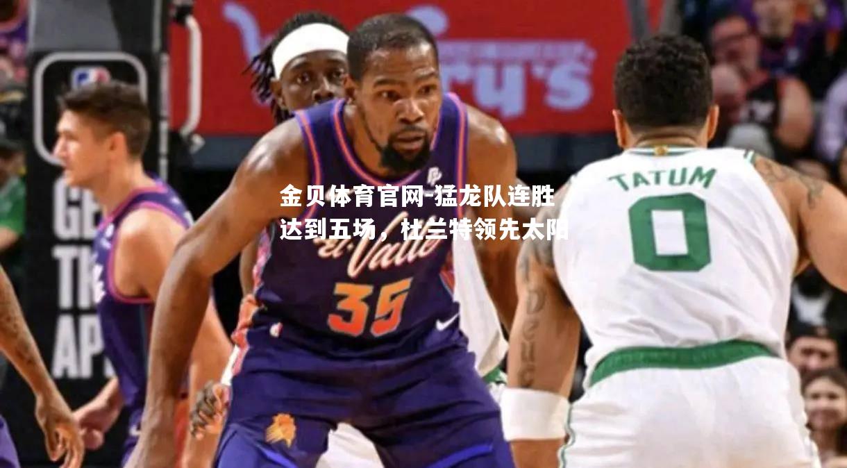 猛龙队连胜达到五场，杜兰特领先太阳