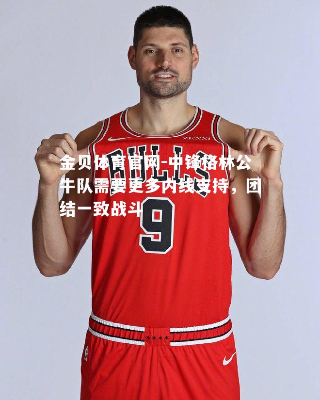 中锋格林公牛队需要更多内线支持，团结一致战斗